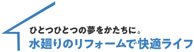 ひとつひとつの夢をかたちに。水廻りのリフォームで快適ライフ